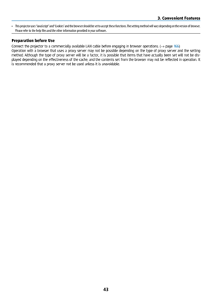 Page 5843
•  This projector uses “JavaScript” and “Cookies” and the browser should be set to accept these functions. The setting method will vary depending on the version of browser. 
Please refer to the help files and the other information provided in your software.
Preparation before Use
Connect the projector to a commercially available LAN cable before engaging in browser operations. (→ page 166)
Operation with a browser that uses a proxy server may not be possible depending on the type of proxy server and...