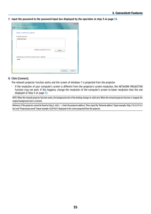 Page 7055
7. Input the password to the password input box displayed by the operation at step 3 on page 53.
8. Click [Connect].
  The network projector function works and the screen of Windows 7 is projected from the projector.
• If the resolution of your computer’s screen is different from the projector’s screen resolution, the NETWORK PROJECTOR 
function may not work. If this happens, change the resolution of the computer’s screen to lower resolution than the one 
displayed at Step 3 on page 53.
NOTE: When the...