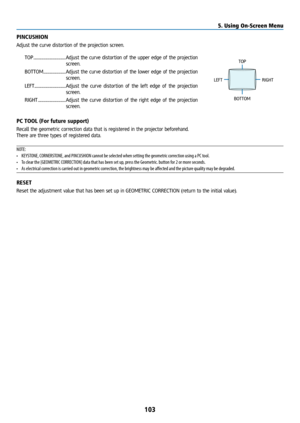 Page 118103
PINCUSHION
Adjust the curve distortion of the projection screen.TOP .................................... Adjust the curve distortion of the upper edge of the projection 
screen.
BOTTOM......................... Adjust the curve distortion of the lower edge of the projection 
screen.
LEFT ................................... Adjust the curve distortion of the left edge of the projection 
screen.
RIGHT ............................... Adjust the curve distortion of the right edge of the projection...