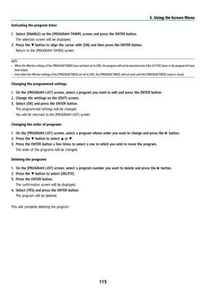 Page 130115
Activating the program timer
1. Select [ENABLE] on the [PROGRAM TIMER] screen and press the ENTER button.
  The selection screen will be displayed.
2.  Press the ▼ button to align the cursor with [ON] and then press the ENTER button.
  Return to the [PROGRAM TIMER] screen.
NOTE:
•  When the effective settings of the [PROGRAM TIMER] have not been set to [ON], the program will not be executed even if the [ACTIVE] items in the program list have 
been ticked.
•  Even when the effective settings of the...