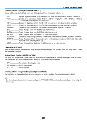Page 141126
Selecting Default Source [DEFAULT INPUT SELECT]
You can set the projector to default to any one of its inputs each time the projector is turned on.LAST .................................. Sets the projector to default to the previous or last active input each time the projector is turned on.
AUTO ................................ Searches for an active source in order of HDMI1 → HDMI2 → DisplayPort → BNC → BNC(CV) → BNC(Y/C) 
→ COMPUTER and displays the first found source.
HDMI1...