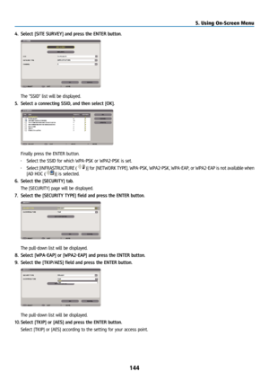 Page 159144
4. Select [SITE SURVEY] and press the ENTER button.
 The “SSID” list will be displayed.
5.  Select a connecting SSID, and then select [OK].
 Finally press the ENTER button.
• Select the SSID for which WPA-PSK or WPA2-PSK is set.
•  Select [INFRASTRUCTURE (
)] for [NETWORK TYPE]. WPA-PSK, WPA2-PSK, WPA-EAP, or WPA2-EAP is not availa\
ble when 
[AD HOC (
)] is selected.
6.  Select the [SECURITY] tab.
  The [SECURITY] page will be displayed.
7.  Select the [SECURITY TYPE] field and press the ENTER...