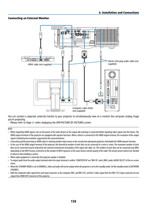 Page 174159
HDMI I N
AU DIO IN
HD MI OU T
AUDIO OU T
Connecting an External Monitor
You can connect a separate, external monitor to your projector to simultaneously view on a monitor the computer analog image 
you’re projecting.
• Please refer to Page 65 when displaying the [PIP/PICTURE BY PICTURE] screen.
NOTE:
•  When outputting HDMI signals, turn on the power of the video device on the output side and keep it connected before inputting video signals into this device. The 
HDMI output terminals of the...