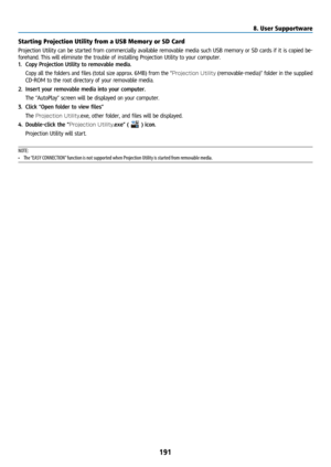 Page 206191
Starting Projection Utility from a USB Memory or SD Card
Projection Utility can be started from commercially available removable media such USB memory or SD cards if it is copied be-
forehand. This will eliminate the trouble of installing Projection Utility to your computer.
1. Copy Projection Utility to removable media.
  Copy all the folders and files (total size approx. 6MB) from the “
Projection Utility (removable-media)” folder in the supplied 
CD-ROM to the root directory of your removable...