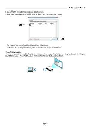 Page 213198
4 Check() the projector to connect and click [Connect].
  If the name of the projector to connect is not on the list or if it is hidden, click [Update]\
.
  The screen of your computer will be projected from the projector.
  At this time, the input signal of the projector will automatically change to “ETHERNET”.
• Transferring images
When your computer is connected to the projector, the screen of the computer is projected from the projector as is. To make your 
presentation by using a PowerPoint...