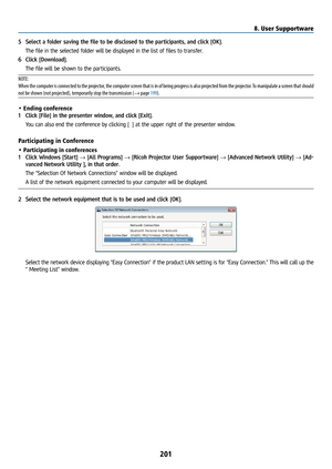 Page 216201
5 Select a folder saving the file to be disclosed to the participants, and click [OK].
  The file in the selected folder will be displayed in the list of files to transfer.
6  Click [Download].
  The file will be shown to the participants.
NOTE:
When the computer is connected to the projector, the computer screen that is in of being progress is also projected from the projector. To manipulate a screen that should 
not be shown (not projected), temporarily stop the transmission (→ page 199).
• Ending...