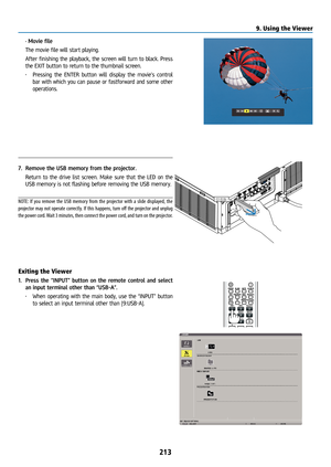 Page 228213
 • Movie file
  The movie file will start playing.
  After finishing the playback, the screen will turn to black. Press 
the EXIT button to return to the thumbnail screen.
• Pressing the ENTER button will display the movie’s control 
bar with which you can pause or fastforward and some other 
operations.
7.  Remove the USB memory from the projector.
  Return to the drive list screen. Make sure that the LED on the 
USB memory is not flashing before removing the USB memory.
NOTE: If you remove the USB...