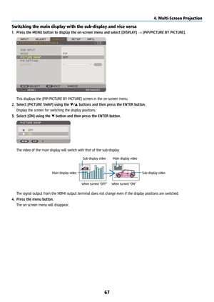 Page 8267
Switching the main display with the sub-display and vice versa
1. Press the MENU button to display the on-screen menu and select [DISPLAY] → [PIP/PICTURE BY PICTURE].
 This displays the [PIP/PICTURE BY PICTURE] screen in the on-screen menu.
2.  Select [PICTURE SWAP] using the ▼/▲ buttons and then press the ENTER button.
  Display the screen for switching the display positions.
3.  Select [ON] using the ▼ button and then press the ENTER button.
 The video of the main display will switch with that of...