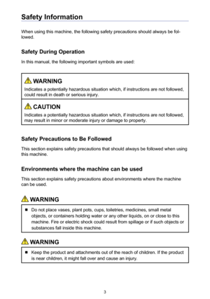 Page 33
Safety Information
When using this machine, the following safety precautions should always be fol-
lowed.
Safety During Operation
In this manual, the following important symbols are used: 
 WARNING
Indicates a potentially hazardous situation which, if instructions are not followed, 
could result in death or serious injury.
 CAUTION
Indicates a potentially hazardous situation which, if instructions are not followed, 
may result in minor or moderate injury or damage to property.
Safety Precautions to Be...