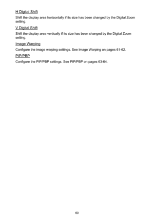 Page 6060
H Digital Shift
Shift the display area horizontally if its size has been changed by the Digital Zoom 
setting.
V Digital Shift
Shift the display area vertically if its size has been changed by the Digital Zoom 
setting.
Image Warping
Configure the image warping settings. See Image Warping on pages 61-62.
PIP/PBP
Configure the PIP/PBP settings. See PIP/PBP on pages 63-64. 