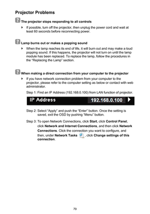 Page 7979
Projector Problems
 
 The projector stops responding to all controls
 `If possible, turn off the projector, then unplug the power cord and wait at 
least 60 seconds before reconnecting power.
 
 Lamp burns out or makes a popping sound
 `When the lamp reaches its end of life, it will burn out and may make a loud 
popping sound. If this happens, the projector will not turn on until the lamp 
module has been replaced. To replace the lamp, follow the procedures in 
the “Replacing the Lamp” section....