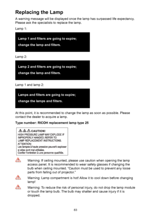 Page 8383
Replacing the Lamp
A warning message will be displayed once the lamp has surpassed life expectancy. 
Please ask the specialists to replace the lamp.
Lamp 1:
Lamp 1 and filters are going to expire;
change the lamp and filters.
Lamp 2:
Lamp 2 and filters are going to expire;
change the lamp and filters.
Lamp 1 and lamp 2:
Lamps and filters are going to expire;
change the lamps and filters.
At this point, it is recommended to change the lamp as soon as possible. Please 
contact the dealer to acquire a...