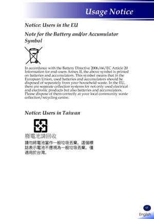 Page 19English
17
English
Usage Notice
Notice: Users in the EU
Note for the Battery and/or Accumulator 
Symbol
In accordance with the Battery Directive 2006/66/EC Article 20 Information for end-users Annex II, the above symbol is printed on batteries and accumulators. This symbol means that in the European Union, used batteries and accumulators should be disposed of separately from your household waste. In the EU, there are separate collection systems for not only used electrical and electronic products but...