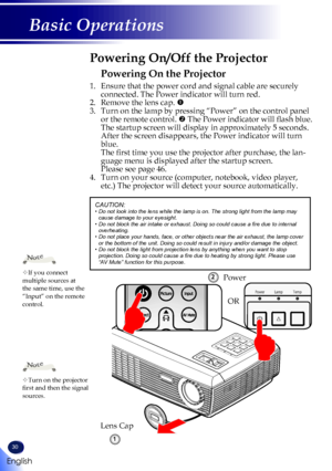 Page 3230
English
Basic Operations
Powering On the Projector
1. Ensure that the power cord and signal cable are securely 
connected. The Power indicator will turn red.
2.   Remove the lens cap. 
3.   Turn on the lamp by pressing “Power” on the control panel 
or the remote control.  The Power indicator will flash blue.
 The startup screen will display in approximately 5 seconds. 
After the screen disappears, the Power indicator will turn 
blue. 
 The first time you use the projector after purchase, the lan-...