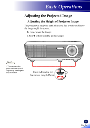 Page 35English
33
English
Basic Operations
Adjusting the Projected Image
Adjusting the Height of Projector Image
The projector is equipped with adjustable feet to raise and lower 
the image to fill the screen.
 To raise/lower the image:
1.   Use  to fine-tune the display angle.
You can raise the projector front up to 6 degrees by rotating the adjustable feet.
Note
Front Adjustable feet1
Maximum Length:15mm     