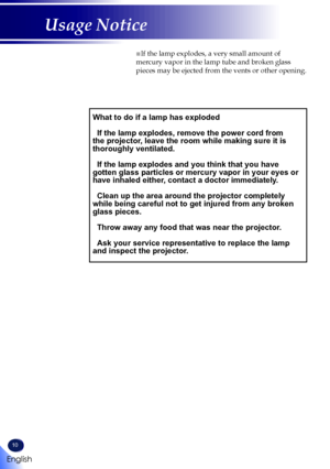 Page 1210
English
Usage Notice
 ■If the lamp explodes, a very small amount of 
mercury vapor in the lamp tube and broken glass 
pieces may be ejected from the vents or other opening.
What to do if a lamp has exploded
  
 
If the lamp explodes, remove the power cord from the projector, leave the room while making sure it is thoroughly ventilated.
  
 
If the lamp explodes and you think that you have gotten glass particles or mercury vapor in your eyes or have inhaled either, contact a doctor immediately....