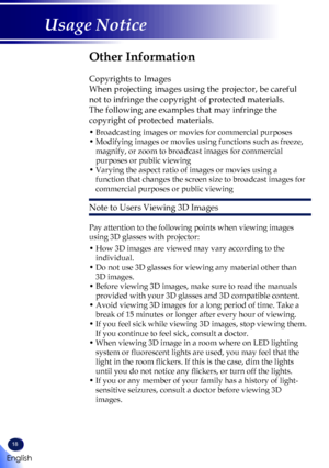 Page 2018
English
Usage Notice
Other Information
 
Copyrights to Images
When projecting images using the projector, be careful 
not to infringe the copyright of protected materials.
The following are examples that may infringe the 
copyright of protected materials.
•  Broadcasting images or movies for commercial purposes
•  Modifying images or movies using functions such as freeze, 
magnify, or zoom to broadcast images for commercial 
purposes or public viewing
•  Varying the aspect ratio of images or movies...