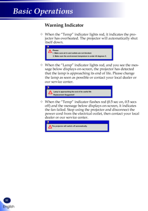 Page 3432
English
Basic Operations
Warning Indicator
   When the “Temp” indicator lights red, it indicates the pro-
jector has overheated. The projector will automatically shut 
itself down.
 
   When the “Lamp” indicator lights red, and you see the mes-
sage below displays on-screen, the projector has detected 
that the lamp is approaching its end of life. Please change 
the lamp as soon as possible or contact your local dealer or 
our service center. 
 
   When the “Temp” indicator flashes red (0.5 sec on,...