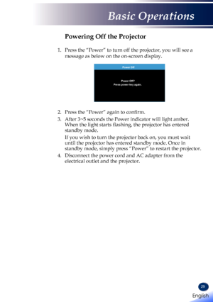 Page 3129
Powering Off the Projector
1.    Press the “Power” to turn off the projector, you will see a 
message as below on the on-screen display.
 
Power Off
Power Off?
Press power key again.
2.  Press the “Power” again to confirm. 
3.    After 3~5 seconds the Power indicator will light amber. 
When the light starts flashing, the projector has entered 
standby mode.
   If you wish to turn the projector back on, you must wait 
until the projector has entered standby mode. Once in 
standby mode, simply press...