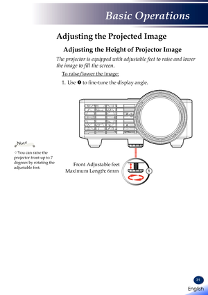 Page 3331
Adjusting the Projected Image
Adjusting the Height of Projector Image
The projector is equipped with adjustable feet to raise and lower 
the image to fill the screen.
 To raise/lower the image:
1.   Use  to fine-tune the display angle.
You can raise the projector front up to 7 degrees by rotating the adjustable feet.
Note
Front Adjustable feet
1Maximum Length: 6mm
English 
English
Basic Operations
English   