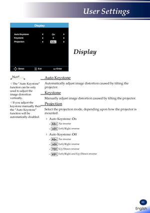 Page 4543
 Auto Keystone
   Automatically adjust image distortion caused by tilting the 
projector.
 Keystone
   Manually adjust image distortion caused by tilting the projector.
 Projection
   Select the projection mode, depending upon how the projector is 
mounted.
   Auto Keystone: On
   -   No reverse
  -   Left/Right reverse
   Auto Keystone: Off
   -   No reverse
  -   Left/Right reverse
  -   Up/Down reverse
  -   Left/Right and Up/Down reverse
Display
Display
OnAuto Keystone
Keystone
Projection...