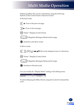 Page 6563
 Displaying Office files can be controlled by using the following buttons on the Control Panel or Remote Control.  In Normal mode:   
  : Goes to the previous page   
  : Goes to the next page    “Enter”: Displays Control Panel   
Magnify: Magnifies (Enlarges/Reduces) the image   : Switches to the Move mode   In Move mode:   
       : Moves the displayed area to 4 directions  
 
  “Enter”: Displays Control Panel   
Magnify: Magnifies (Enlarges/Reduces) the image   : Switches to Normal mode    You can...