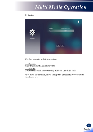 Page 6765
6.1 System
                    
System
Version
UpdateUSB
  Use this menu to update the system.  
 Version  View the current Media firmware. 
 Update  Update the Media firmware only from the USB flash stick.  * For more information, check the update procedure provided with new firmware.   
English 
English
Multi Media Operation
English   