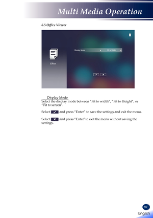 Page 7169
6.5 Office Viewer
Office
Display ModeFit to Width
  Display Mode  Select the display mode between “Fit to width”, “Fit to Height”\
, or “Fit to screen”.  Select  and press “Enter” to save the settings and exit the menu.  Select  and press “Enter”to exit the menu without saving the settings. 
English 
English
Multi Media Operation
English   