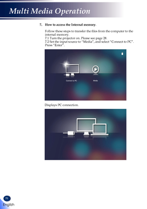 Page 7270
7.   How to access the Internal memory.  Follow these steps to transfer the files from the computer to the internal memory. 7.1 Turn the projector on. Please see page 28. 7.2 Set the input source to “Media”, and select “Connect to PC”\
. Press “Enter”.
Connect to PC Media
Displays PC connection.                     
English
Multi Media Operation   