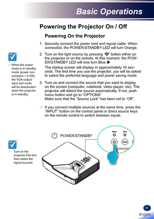 Page 2725
Powering the Projector On / Off
	Turn on the projector first and then select the signal sources.
Powering On the Projector
1. Securely connect the power cord and signal cable. When 
connected, the POWER/STANDBY LED will turn Orange.
2. Turn on the light source by pressing “” button either on 
the projector or on the remote. At this moment, the POW-
ER/STANDBY LED will now turn Blue.
 The startup screen will display in approximately 10 sec-
onds. The first time you use the projector, you will be...