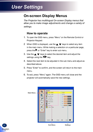 Page 3634
On-screen Display Menus
The Projector has multilingual On-screen Display menus that 
allow you to make image adjustments and change a variety of 
settings.
How to operate 
1. To open the OSD menu, press “Menu” on the Remote Control or 
Projector Keypad.
2  When OSD is displayed, use the   keys to select any item 
in the main menu. While making a selection on a particular page, 
press the  or “Enter” key to enter sub menu.
3. Use the   keys to select the desired item and adjust the 
settings using the...