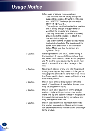 Page 64
f) For sales or service representatives:
-  Use brackets that are strong enough to 
support the projector. PJ WXL4540 Series 
and LW3000ST Series projectors weigh 
about 5.5 kg (12.2 lb.).
-  The projector must be installed in a location 
that is sturdy enough to support the full 
weight of the projector and brackets.
-  Use only the screws (four M4~16 screws) 
provided with the projector to attach the 
brackets to the projector.
-  Use all three of the projector’s screw holes 
to attach the brackets....