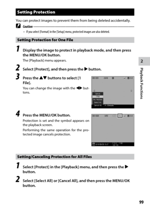 Page 1012
Playback Functions
99
Setting Protection
You can protect images to prevent them from being deleted accidentally.
 Caution ------------------------------------------------------------------------\
-------------------------------•	 If	you	select	[Format]	in	the	[Setup]	menu,	protected	images	are	also	deleted.
Setting Protection for One File
1 Display the image to protect in playback mode, and then press 
the MENU/OK button.
The [Playback] menu appears.
2 Select [Protect], and then press the $ button.
3...