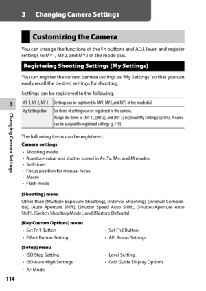 Page 1163
Changing Camera Settings
114
3 Changing Camera Settings
Customizing the Camera
You	can	change	 the	functions	 of	the	 Fn	buttons	 and	ADJ.	 lever,	 and	register	
settings to MY1, MY2, and MY3 of the mode dial.
Registering Shooting Settings (My Settings)
You can register the current camera settings as “My Settings” so that you can 
easily recall the desired settings for shooting.
Settings can be registered to the following.
MY	1,	MY	2,	MY	3 Settings	can	be	registered	to	MY1,	MY2,	and	MY3	of	the	mode...