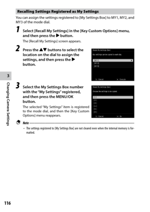 Page 1183
Changing Camera Settings
116
Recalling Settings Registered as My Settings
You can assign the settings registered to [My Settings Box] to MY1, MY2, and 
MY3 of the mode dial.
1 Select [Recall My Settings] in the [Key Custom Options] menu, 
and then press the $ button.
The [Recall My Settings] screen appears.
2 Press the !" buttons to select the 
location on the dial to assign the 
settings, and then press the $ 
button.
3 Select the My Settings Box number 
with the “My Settings” registered, 
and...