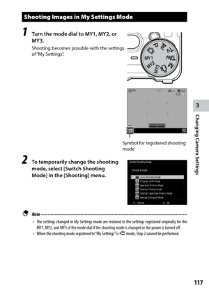 Page 1193
Changing Camera Settings
117
Shooting Images in My Settings Mode
1  Turn the mode dial to MY1, MY2, or 
MY3.
Shooting becomes possible with the settings 
of “My  Settings”.
2 To temporarily change the shooting 
mode, select [Switch Shooting 
Mode] in the [Shooting] menu.
 Note  ------------------------------------------------------------------------\
-----------------------------------
•	 The	 settings	 changed	 in	My	 Settings	 mode	are	restored	 to	the	 settings	 registered	 originally	for	the	
MY1,...