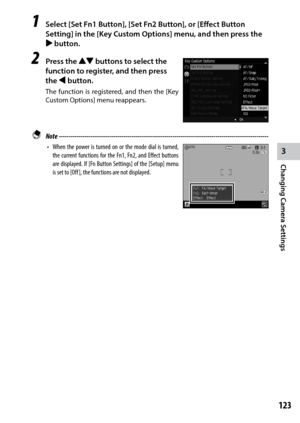 Page 1253
Changing Camera Settings
123
1 Select [Set Fn1 Button], [Set Fn2 Button], or [Effect Button 
Setting] in the [Key Custom Options] menu, and then press the 
$ button.
2 Press the !" buttons to select the 
function to register, and then press 
the # button.
The	 function	 is	registered,	 and	then	 the	[Key	
Custom Options] menu reappears.
 Note  ------------------------------------------------------------------------\
-----------------------------------
•	 When	 the	power	 is	turned	 on	or	the	 mode...