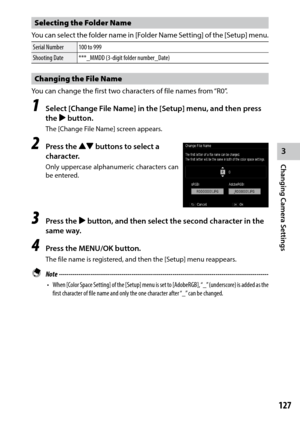 Page 1293
Changing Camera Settings
127
Selecting the Folder Name
You can select the folder name in [Folder	Name	Setting]	 of	the	 [Setup]	 menu.
Serial Number 100 to 999
Shooting Date ***_MMDD (3-digit folder number_Date)
Changing the File Name
You can change the first two characters of file names from “R0”.
1 Select [Change File Name] in the [Setup] menu, and then press 
the $ button.
The	[Change	File	Name]	screen	appears.
2 Press the !"  buttons to select a 
character.
Only uppercase alphanumeric...