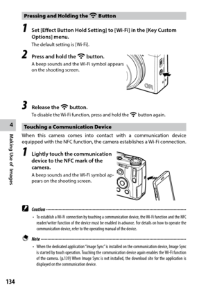 Page 136134
4
Making Use of  Images
Pressing and Holding the w Button
1 Set [Effect Button Hold Setting] to [Wi-Fi] in the [Key Custom 
Options] menu.
The	default	setting	is	[Wi-Fi].
2 Press and hold the w button.
A	beep	 sounds	 and	the	Wi-Fi	 symbol	 appears	
on the shooting screen. 
3 Release the w  button.
To	disable	the	Wi-Fi	function,	press	and	hold	the	w  button again.
Touching a Communication Device
When this camera comes into contact with a communication device 
equipped	with	the	NFC	 function,	 the...