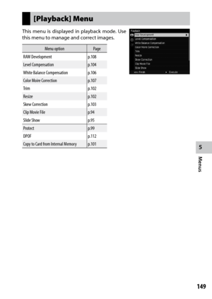 Page 151149
5
Menus
[Playback] Menu
This	menu	 is	displayed	 in	playback	 mode.	Use	
this menu to manage and correct images.
Menu option Page
RAW Development p.108
Level Compensation p.104
White Balance Compensation p.106
Color Moire Correction p.107
Trim p.102
Resize p.102
Skew Correction p.103
Clip Movie File p.94
Slide Show p.95
Protect p.99
DPOF p.112
Copy to Card from Internal Memory p.101 