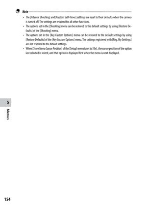 Page 156154
5
Menus
 Note ------------------------------------------------------------------------\
-----------------------------------
•	 The	[Interval	 Shooting]	 and	[Custom	 Self-Timer]	 settings	are	reset	 to	their	 defaults	 when	the	camera	
is turned off. The settings are retained for all other functions.
•	 The	 options	 set	in	the	 [Shooting]	 menu	can	be	restored	 to	the	 default	 settings	 by	using	 [Restore De -
faults] of the [Shooting] menu.
•	 The	 options	 set	in	the	 [Key	 Custom	 Options]	 menu...