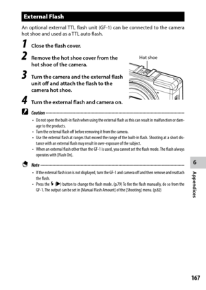 Page 1696
Appendices
167
External Flash
An optional external	TTL	flash	 unit	(GF-1)	 can	be	connected	 to	the	 camera	
hot shoe and used as a TTL auto flash.
1 Close the flash cover.
2 Remove the hot shoe cover from the 
hot shoe of the camera.
3 Turn the camera and the external flash 
unit off and attach the flash to the 
camera hot shoe.
4 Turn the external flash and camera on.
 Caution ------------------------------------------------------------------------\
-------------------------------
•	 Do	 not	open...