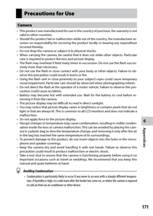 Page 1736
Appendices
171
Precautions for Use
Camera
•	 This	product	 was	manufactured	 for	use	 in	the	 country	 of	purchase,	 the	warranty	 is	not	
valid in other countries.
•	 Should	 the	product	 fail	or	malfunction	 while	out	of	the	 country,	 the	manufacturer	 as-
sumes no responsibility for servicing the product locally or bearing any expenditure 
incurred thereby.
•	 Do	not	drop	the	camera	or	subject	it	to	physical	shocks.
•	 When	 carrying	 the	camera,	 be	careful	 that	it	does	 not	strike	 other...