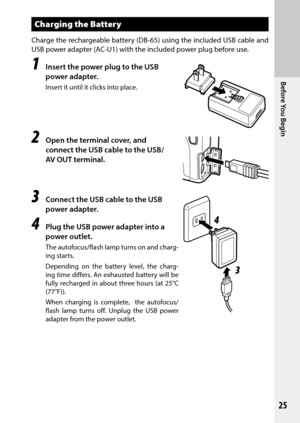 Page 2725
Before You Begin
Charging the Battery
Charge the rechargeable battery (DB-65) using the included USB	cable	and	
USB	power	adapter	(AC-U1)	with	the	included	power plug before use.
1 Insert the power plug to the USB 
power adapter.
Insert it until it clicks into place.
2 Open the terminal cover, and 
connect the USB cable to the USB/
AV OUT terminal.
3 Connect the USB cable to the USB 
power adapter.
4 Plug the USB power adapter into a 
power outlet.
The  autofocus/flash lamp turns on and charg-
ing...