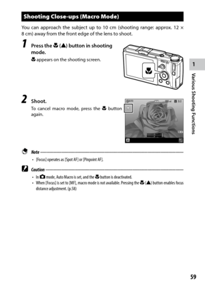 Page 611
59
Various Shooting Functions 
Shooting Close-ups (Macro Mode)
You can approach the subject up to 10 cm (shooting range: approx. 12 × 
8 cm)	away	from	the	front	edge	of	the	lens	to	shoot.
1 Press the N (!) button in shooting 
mode.
N appears on the shooting screen.
2 Shoot.
To cancel macro mode, press the N button 
again.
 Note ------------------------------------------------------------------------\
-----------------------------------
•	 [Focus]	operates	as	[Spot	AF]	or	[Pinpoint	AF].
 Caution...