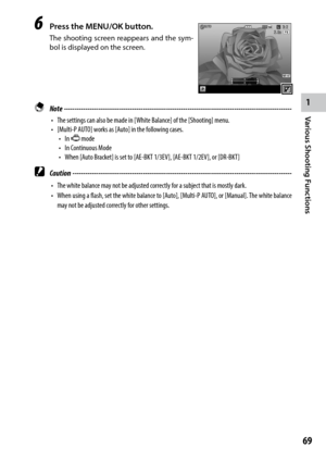 Page 711
69
Various Shooting Functions 
6 Press the MENU/OK button.
The shooting screen reappears and the sym-
bol is displayed on the screen.
 Note ------------------------------------------------------------------------\
-----------------------------------
•	 The	settings	can	also	be	made	in	[White	Balance]	of	the	[Shooting]	menu.
•	 [Multi-P	AUTO]	works	as	[Auto]	in	the	following	cases.
•	 In	3 mode
•	 In	Continuous	Mode
•	 When	[Auto	Bracket]	is	set	to	[AE-BKT	1/3EV],	[AE-BKT	1/2EV],	or	[DR-BKT]
 Caution...
