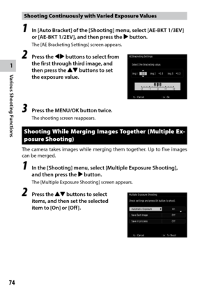 Page 761
74
Various Shooting Functions 
Shooting Continuously with Varied Exposure Values
1 In [Auto Bracket] of the [Shooting] menu, select [AE-BKT 1/3EV] 
or [AE-BKT 1/2EV], and then press the $ button.
The [AE Bracketing Settings] screen appears.
2 Press the #$ buttons to select from 
the first through third image, and 
then press the !" buttons to set 
the exposure value.
3 Press the MENU/OK button twice.
The shooting screen reappears.
Shooting While Merging Images Together (Multiple Ex -
posure...