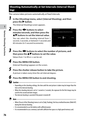 Page 781
76
Various Shooting Functions 
Shooting Automatically at Set Intervals (Interval Shoot-
ing)
The camera takes pictures automatically at fixed intervals.
1 In the [Shooting] menu, select [Interval Shooting], and then 
press the $ button.
The [Interval Shooting] screen appears.
2 Press the #$ buttons to select 
minutes/seconds , and then press the 
!"  buttons to set the interval value .
You can select the shooting interval from 1 
second, 2 seconds, or between 5 seconds and 
60 minutes (in 5-second...