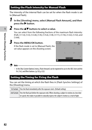 Page 841
82
Various Shooting Functions 
Setting the Flash Intensity for Manual Flash
The intensity of the internal flash can be set for when the flash mode is set 
to [Manual	Flash].
1 In the [Shooting] menu, select [Manual Flash Amount], and then 
press the $ button.
2 Press the !"  buttons to select a value.
You can select from the following fractions of the maximum flash intensity: 
[Full],	[1/1.4],	 [1/2],	[1/2.8],	 [1/4],	[1/5.6],	 [1/8],	[1/11],	 [1/16],	[1/22],	[1/32],	and	
[1/64].
3 Press the...