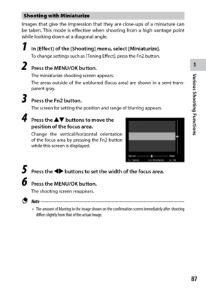 Page 891
87
Various Shooting Functions 
Shooting with Miniaturize
Images that give the impression that they are close-ups of a miniature can 
be taken. This mode is effective when shooting from a high vantage point 
while looking down at a diagonal angle.
1 In [Effect] of the [Shooting] menu, select [Miniaturize].
To	change	settings	such	as	[Toning	Effect],	press	the	Fn2	button.
2 Press the MENU/OK button.
The miniaturize shooting screen appears.
The areas outside of the unblurred (focus area) are shown in a...